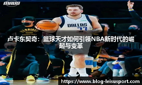 卢卡东契奇：篮球天才如何引领NBA新时代的崛起与变革