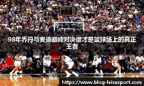 98年乔丹与麦迪巅峰对决谁才是篮球场上的真正王者