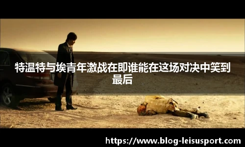 特温特与埃青年激战在即谁能在这场对决中笑到最后