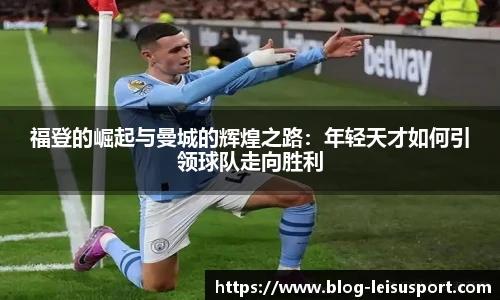 福登的崛起与曼城的辉煌之路：年轻天才如何引领球队走向胜利