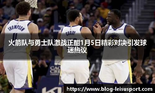 火箭队与勇士队激战正酣1月5日精彩对决引发球迷热议